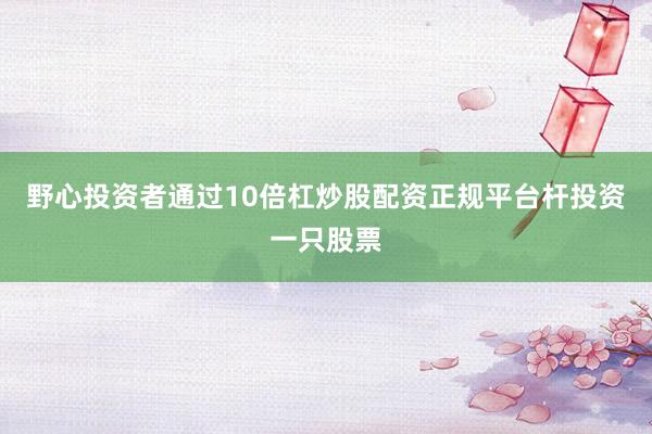 野心投资者通过10倍杠炒股配资正规平台杆投资一只股票