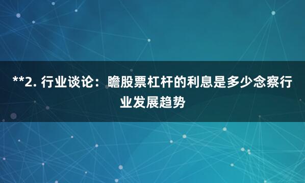 **2. 行业谈论：瞻股票杠杆的利息是多少念察行业发展趋势