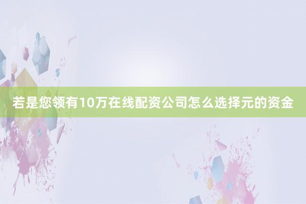 若是您领有10万在线配资公司怎么选择元的资金