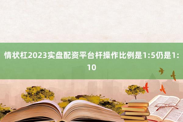 情状杠2023实盘配资平台杆操作比例是1:5仍是1:10