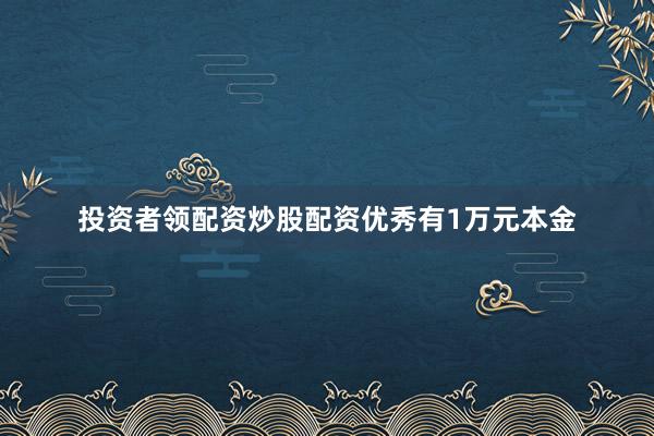 投资者领配资炒股配资优秀有1万元本金