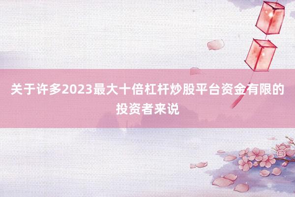 关于许多2023最大十倍杠杆炒股平台资金有限的投资者来说