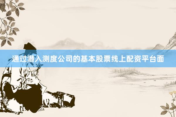 通过潜入测度公司的基本股票线上配资平台面