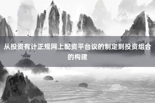 从投资有计正规网上配资平台议的制定到投资组合的构建