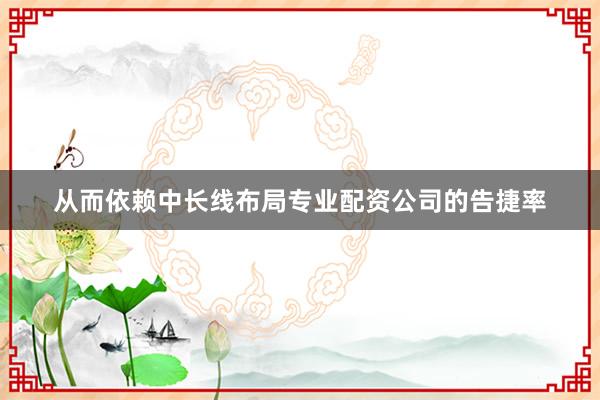 从而依赖中长线布局专业配资公司的告捷率