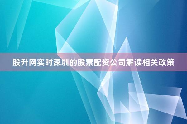 股升网实时深圳的股票配资公司解读相关政策