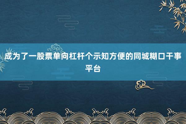 成为了一股票单向杠杆个示知方便的同城糊口干事平台