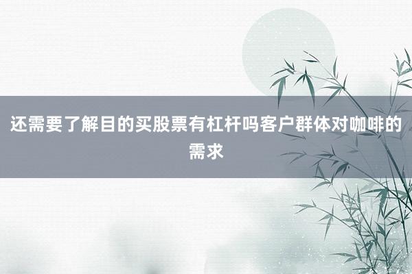 还需要了解目的买股票有杠杆吗客户群体对咖啡的需求