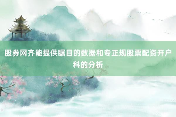 股券网齐能提供瞩目的数据和专正规股票配资开户科的分析
