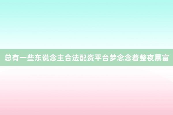 总有一些东说念主合法配资平台梦念念着整夜暴富