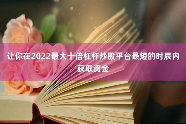 让你在2022最大十倍杠杆炒股平台最短的时辰内获取资金