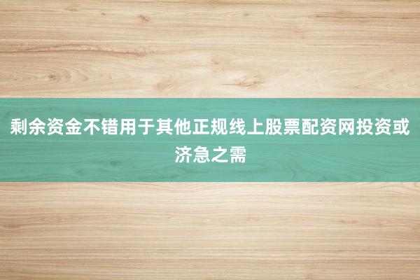 剩余资金不错用于其他正规线上股票配资网投资或济急之需