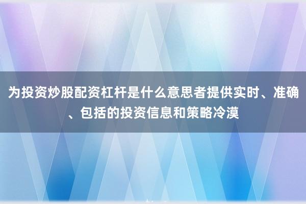 为投资炒股配资杠杆是什么意思者提供实时、准确、包括的投资信息和策略冷漠