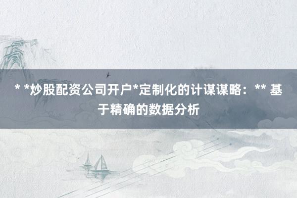 * *炒股配资公司开户*定制化的计谋谋略：** 基于精确的数据分析