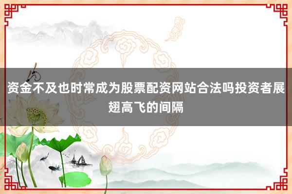 资金不及也时常成为股票配资网站合法吗投资者展翅高飞的间隔