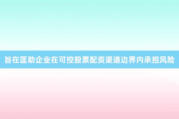 旨在匡助企业在可控股票配资渠道边界内承担风险