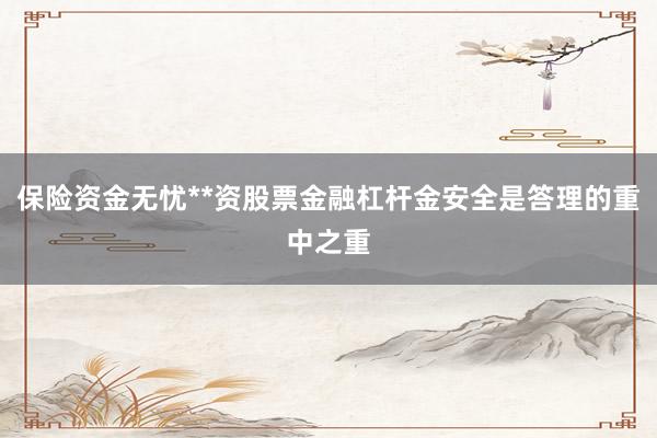 保险资金无忧**资股票金融杠杆金安全是答理的重中之重