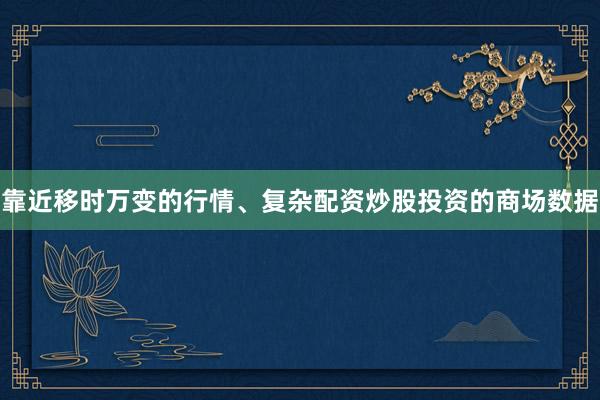 靠近移时万变的行情、复杂配资炒股投资的商场数据