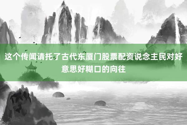 这个传闻请托了古代东厦门股票配资说念主民对好意思好糊口的向往
