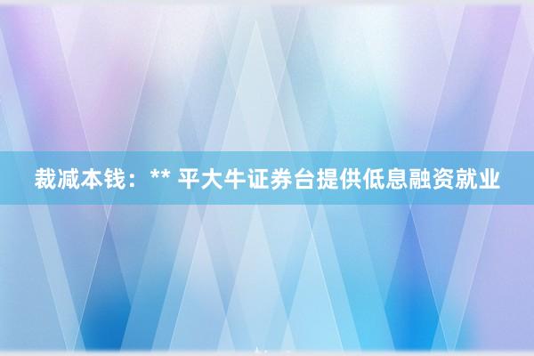 裁减本钱：** 平大牛证券台提供低息融资就业