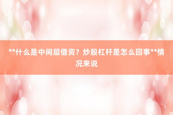 **什么是中间层借资?炒股杠杆是怎么回事**情况来说