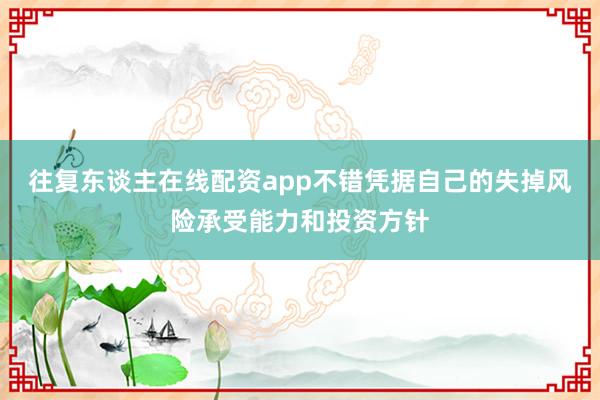 往复东谈主在线配资app不错凭据自己的失掉风险承受能力和投资方针