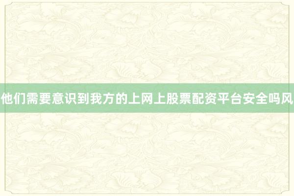 他们需要意识到我方的上网上股票配资平台安全吗风
