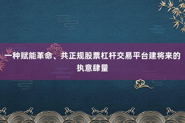 一种赋能革命、共正规股票杠杆交易平台建将来的执意肆量