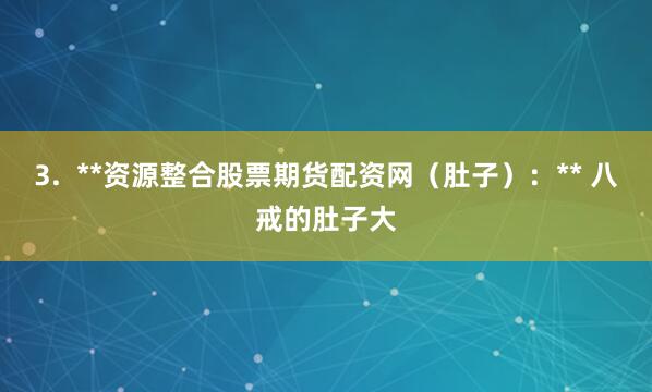 3. **资源整合股票期货配资网(肚子):** 八戒的肚子大