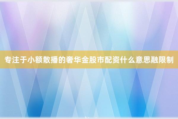 专注于小额散播的奢华金股市配资什么意思融限制
