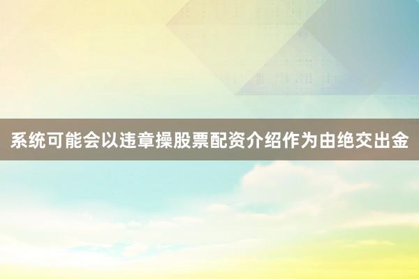 系统可能会以违章操股票配资介绍作为由绝交出金