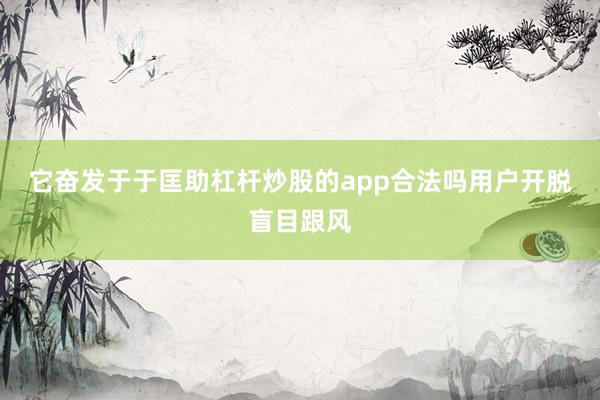 它奋发于于匡助杠杆炒股的app合法吗用户开脱盲目跟风