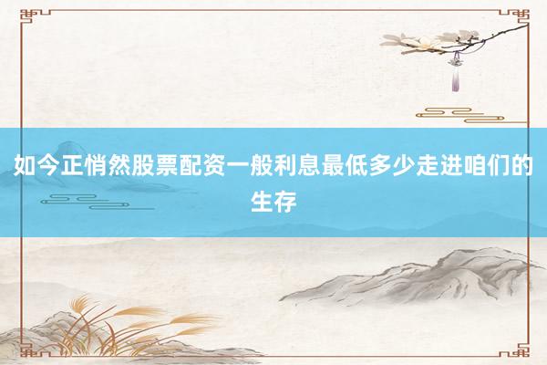 如今正悄然股票配资一般利息最低多少走进咱们的生存