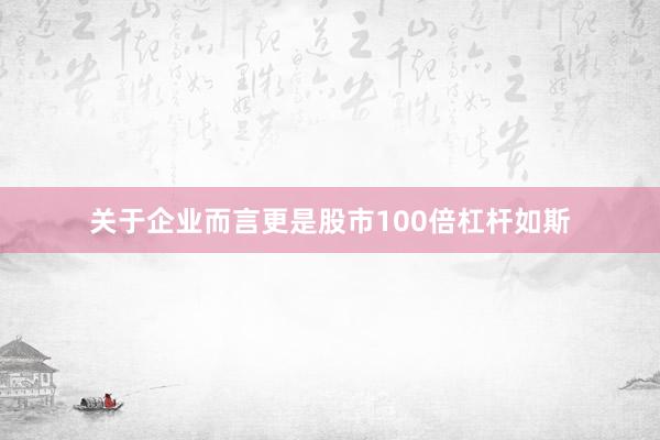 关于企业而言更是股市100倍杠杆如斯