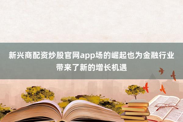 新兴商配资炒股官网app场的崛起也为金融行业带来了新的增长机遇