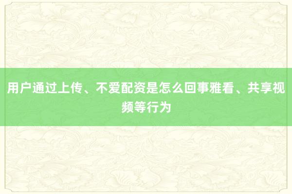 用户通过上传、不爱配资是怎么回事雅看、共享视频等行为