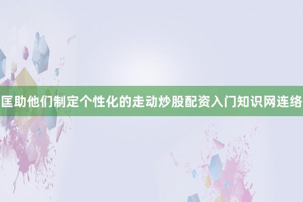 匡助他们制定个性化的走动炒股配资入门知识网连络