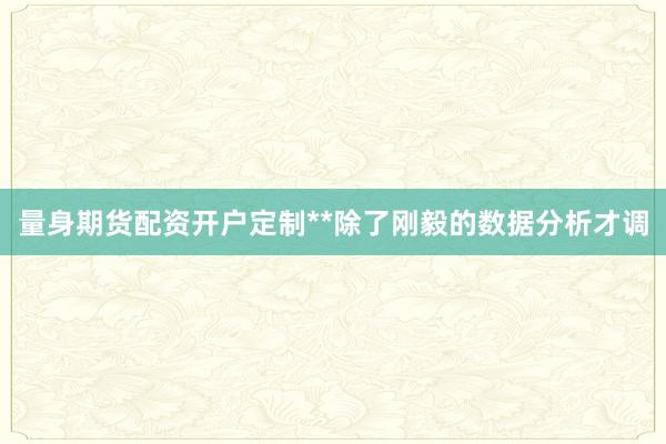 量身期货配资开户定制**除了刚毅的数据分析才调