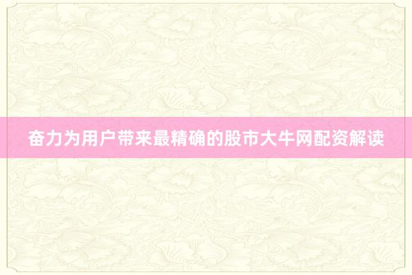 奋力为用户带来最精确的股市大牛网配资解读