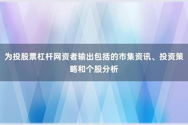 为投股票杠杆网资者输出包括的市集资讯、投资策略和个股分析