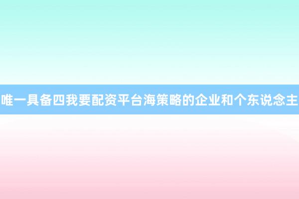 唯一具备四我要配资平台海策略的企业和个东说念主