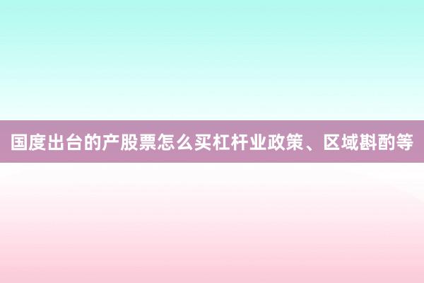 国度出台的产股票怎么买杠杆业政策、区域斟酌等