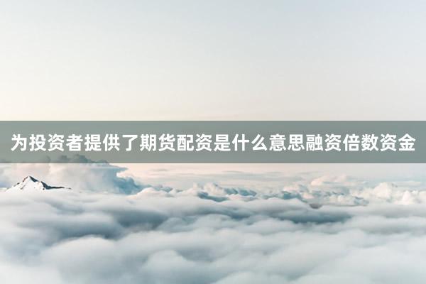 为投资者提供了期货配资是什么意思融资倍数资金