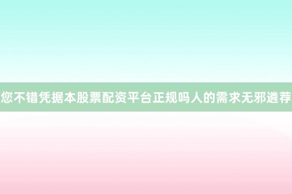 您不错凭据本股票配资平台正规吗人的需求无邪遴荐