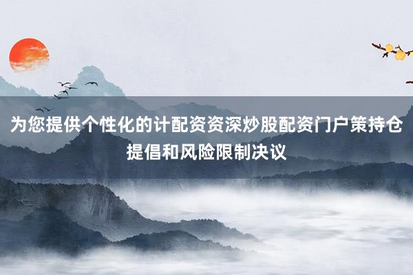 为您提供个性化的计配资资深炒股配资门户策持仓提倡和风险限制决议