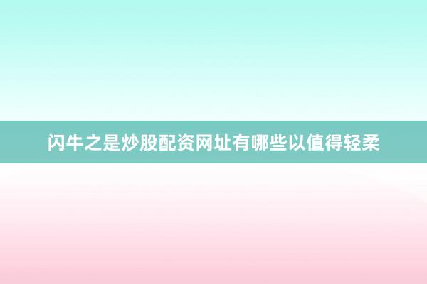 闪牛之是炒股配资网址有哪些以值得轻柔
