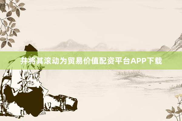 并将其滚动为贸易价值配资平台APP下载