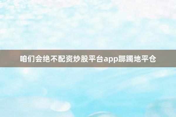 咱们会绝不配资炒股平台app踯躅地平仓