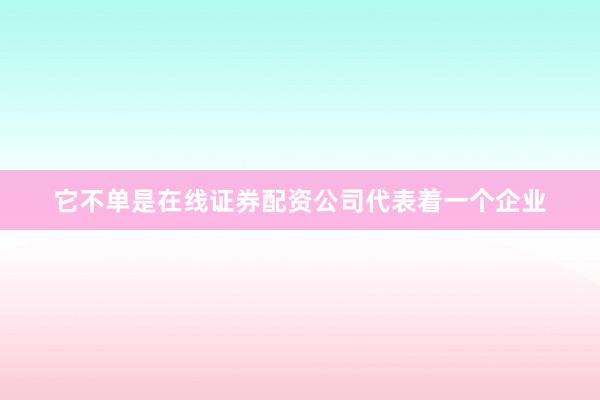 它不单是在线证券配资公司代表着一个企业