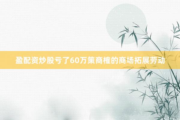 盈配资炒股亏了60万策商榷的商场拓展劳动